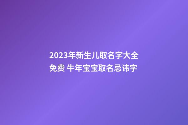2023年新生儿取名字大全免费 牛年宝宝取名忌讳字